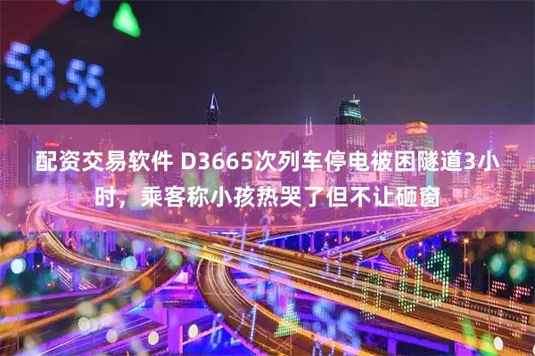 配资交易软件 D3665次列车停电被困隧道3小时，乘客称小孩热哭了但不让砸窗