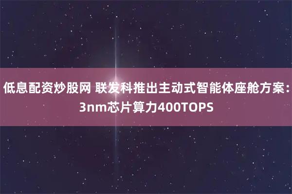 低息配资炒股网 联发科推出主动式智能体座舱方案：3nm芯片算力400TOPS