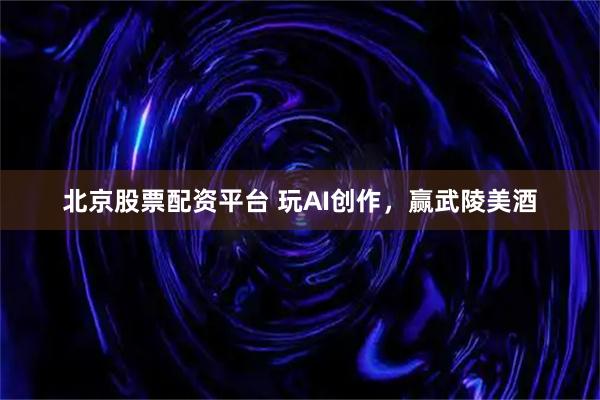 北京股票配资平台 玩AI创作，赢武陵美酒