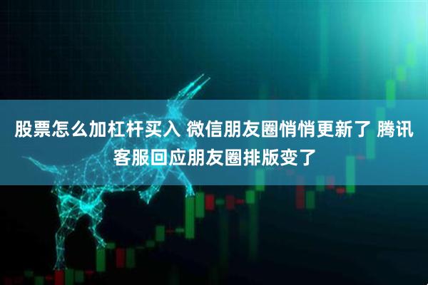 股票怎么加杠杆买入 微信朋友圈悄悄更新了 腾讯客服回应朋友圈排版变了