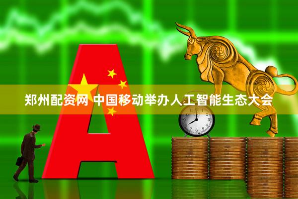 郑州配资网 中国移动举办人工智能生态大会