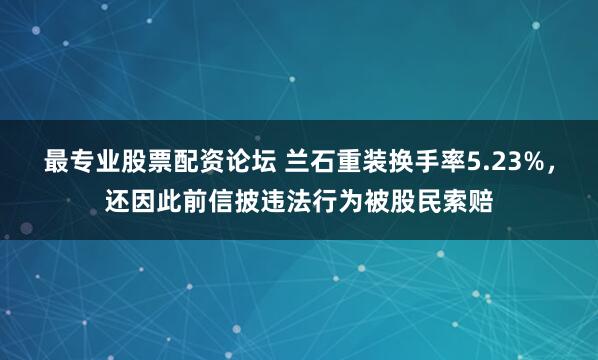 最专业股票配资论坛 兰石重装换手率5.23%，还因此前信披违法行为被股民索赔