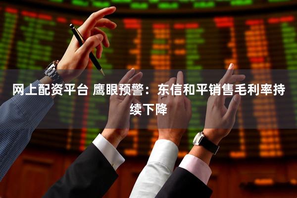 网上配资平台 鹰眼预警：东信和平销售毛利率持续下降