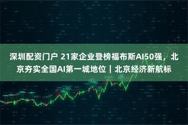 深圳配资门户 21家企业登榜福布斯AI50强，北京夯实全国AI第一城地位｜北京经济新航标
